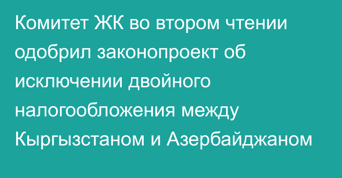 Комитет ЖК во втором чтении одобрил законопроект об исключении двойного налогообложения между Кыргызстаном и Азербайджаном