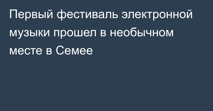 Первый фестиваль электронной музыки прошел в необычном месте в Семее