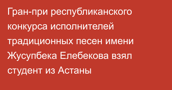 Гран-при республиканского конкурса исполнителей традиционных песен имени Жусупбека Елебекова взял студент из Астаны