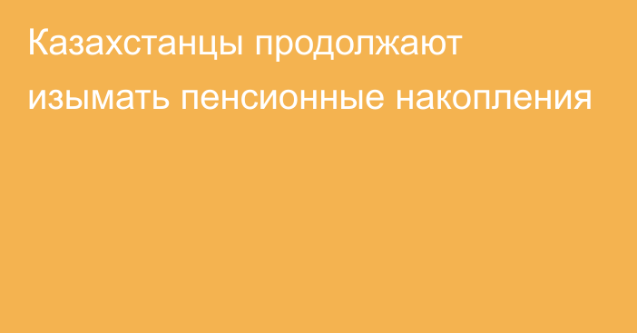 Казахстанцы продолжают изымать пенсионные накопления