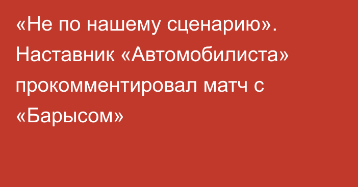 «Не по нашему сценарию». Наставник «Автомобилиста» прокомментировал матч с «Барысом»