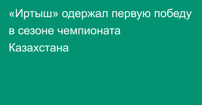 «Иртыш» одержал первую победу в сезоне чемпионата Казахстана