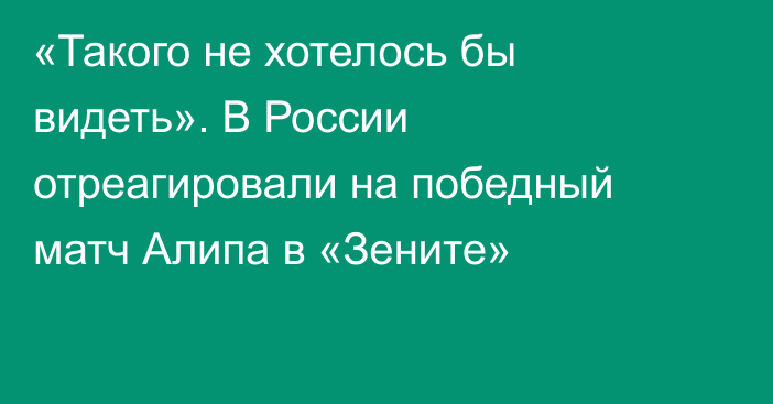 «Такого не хотелось бы видеть». В России отреагировали на победный матч Алипа в «Зените»