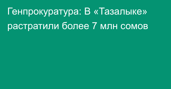 Генпрокуратура: В «Тазалыке» растратили более 7 млн сомов