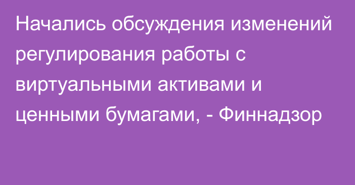 Начались обсуждения изменений регулирования работы с виртуальными активами и ценными бумагами, - Финнадзор