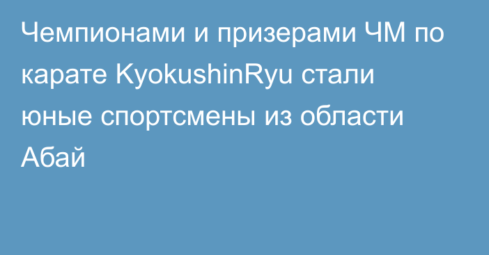 Чемпионами и призерами ЧМ по карате KyokushinRyu стали юные спортсмены из области Абай