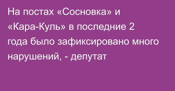 На постах «Сосновка» и «Кара-Куль» в последние 2 года было зафиксировано много нарушений, - депутат