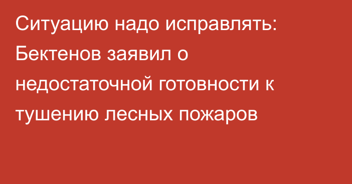 Ситуацию надо исправлять: Бектенов заявил о недостаточной готовности к тушению лесных пожаров