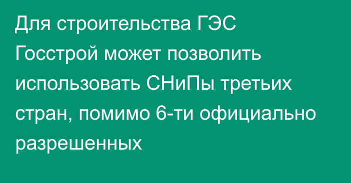 Для строительства ГЭС Госстрой может позволить использовать СНиПы третьих стран, помимо 6-ти официально разрешенных