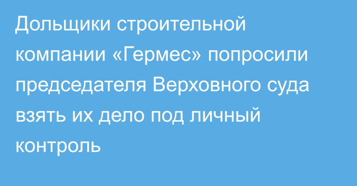 Дольщики строительной компании «Гермес» попросили председателя Верховного суда взять их дело под личный контроль 