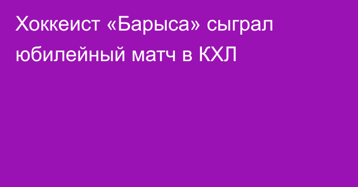 Хоккеист «Барыса» сыграл юбилейный матч в КХЛ