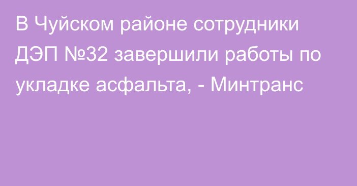 В Чуйском районе сотрудники ДЭП №32 завершили работы по укладке асфальта,  - Минтранс