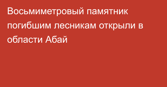 Восьмиметровый памятник погибшим лесникам открыли в области Абай