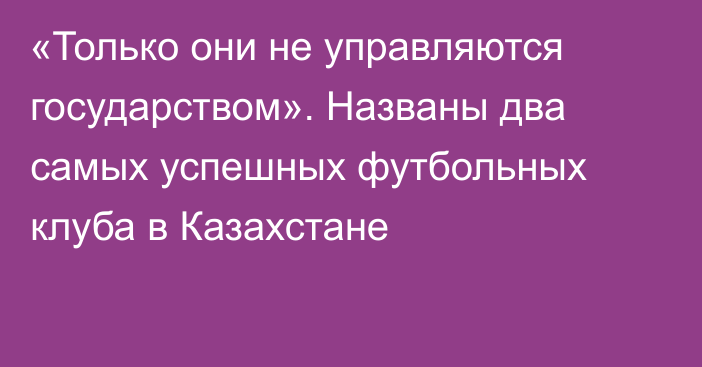 «Только они не управляются государством». Названы два самых успешных футбольных клуба в Казахстане