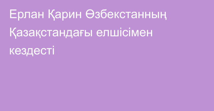 Ерлан Қарин Өзбекстанның Қазақстандағы елшісімен кездесті