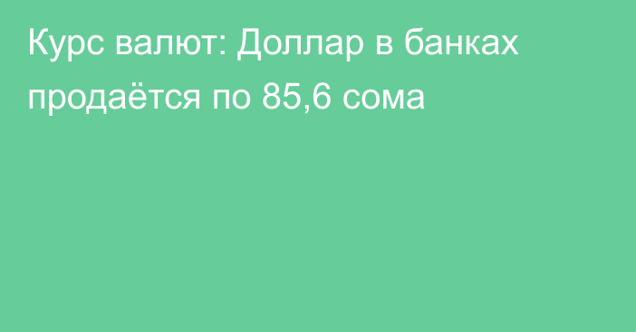 Курс валют: Доллар в банках продаётся по 85,6 сома