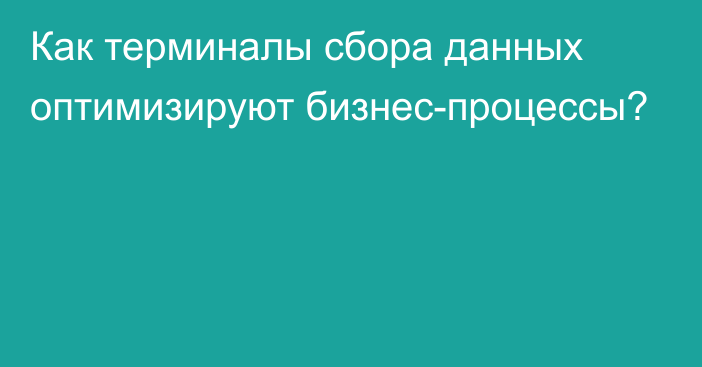 Как терминалы сбора данных оптимизируют бизнес-процессы?