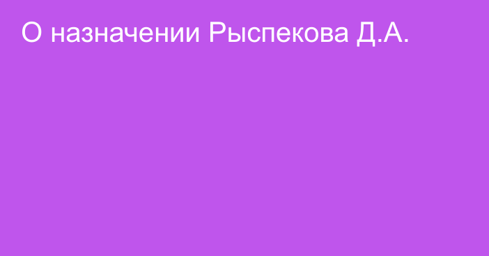 О назначении Рыспекова Д.А.