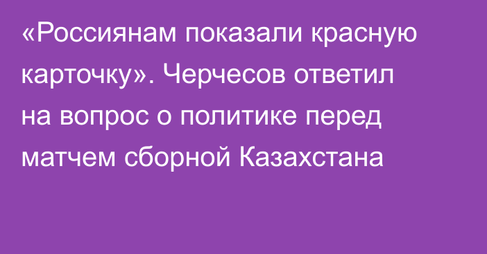 «Россиянам показали красную карточку». Черчесов ответил на вопрос о политике перед матчем сборной Казахстана