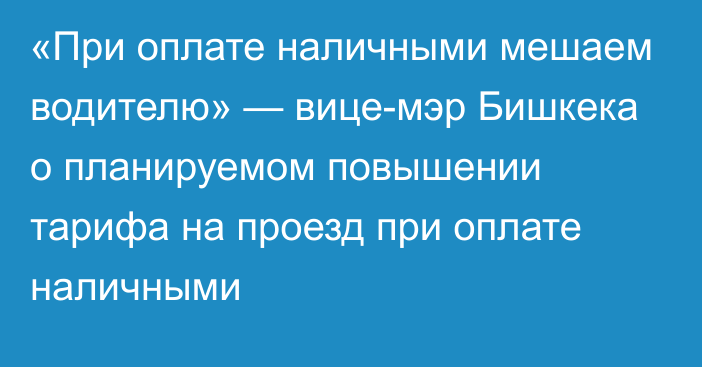 «При оплате наличными мешаем водителю» — вице-мэр Бишкека о планируемом повышении тарифа на проезд при оплате наличными