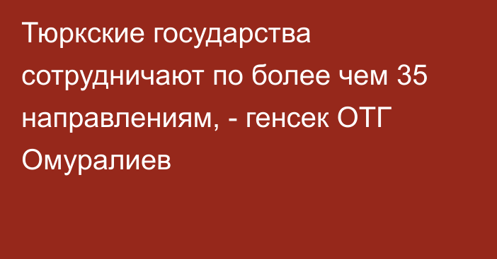 Тюркские государства сотрудничают по более чем 35 направлениям, - генсек ОТГ Омуралиев