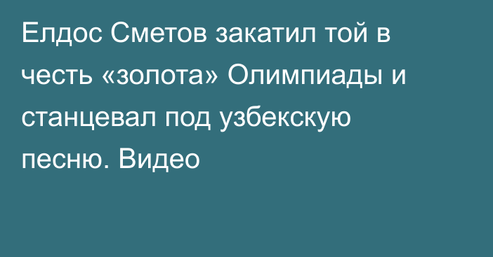 Елдос Сметов закатил той в честь «золота» Олимпиады и станцевал под узбекскую песню. Видео