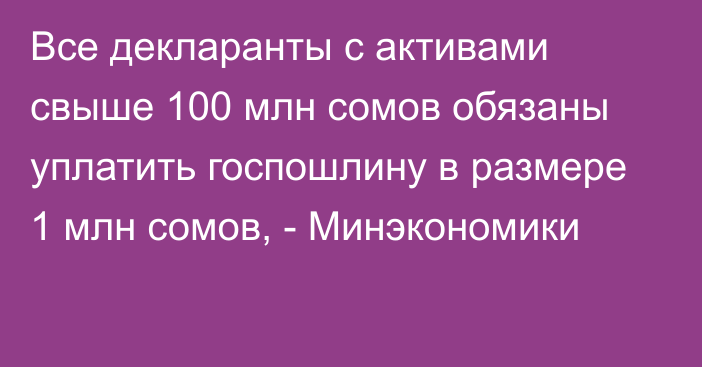 Все декларанты с активами свыше 100 млн сомов обязаны уплатить госпошлину в размере 1 млн сомов, - Минэкономики