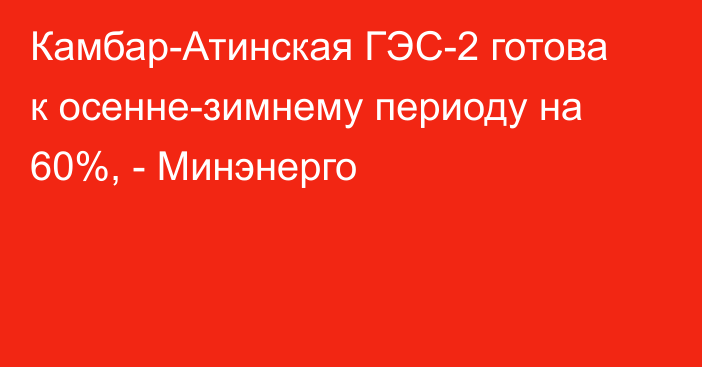 Камбар-Атинская ГЭС-2 готова к осенне-зимнему периоду на 60%, - Минэнерго