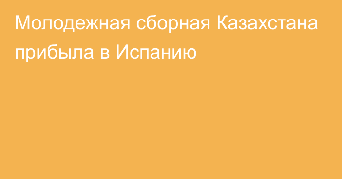 Молодежная сборная Казахстана прибыла в Испанию