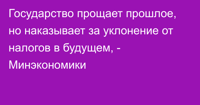 Государство прощает прошлое, но наказывает за уклонение от налогов в будущем, - Минэкономики