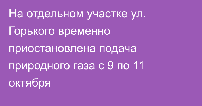 На отдельном участке ул. Горького временно приостановлена подача природного газа с 9 по 11 октября