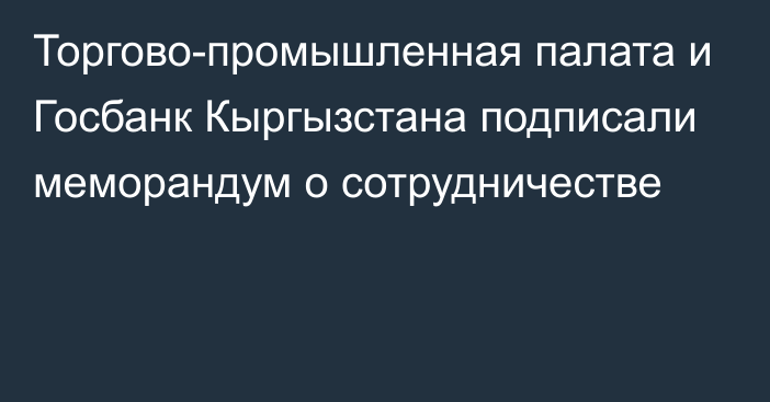 Торгово-промышленная палата и Госбанк Кыргызстана подписали меморандум о сотрудничестве