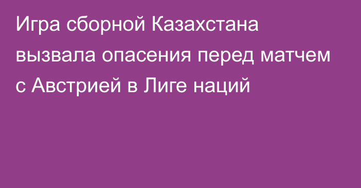 Игра сборной Казахстана вызвала опасения перед матчем с Австрией в Лиге наций