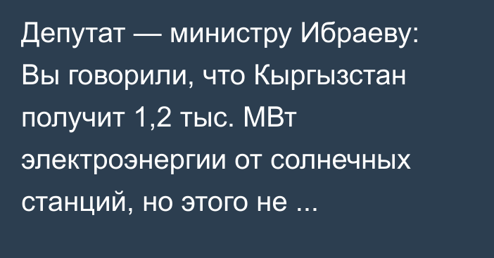 Депутат — министру Ибраеву: Вы говорили, что Кыргызстан получит 1,2 тыс. МВт электроэнергии от солнечных станций, но этого не произошло