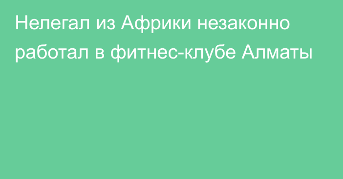 Нелегал из Африки незаконно работал в фитнес-клубе Алматы