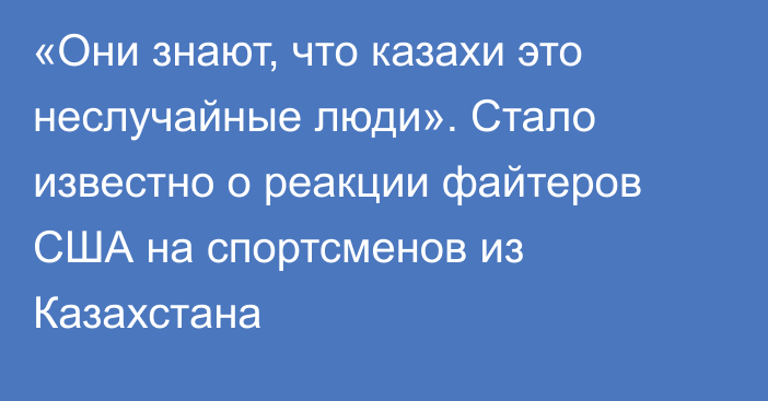 «Они знают, что казахи это неслучайные люди». Стало известно о реакции файтеров США на спортсменов из Казахстана