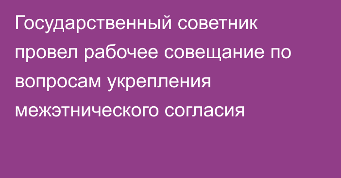 Государственный советник провел рабочее совещание по вопросам укрепления межэтнического согласия