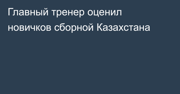 Главный тренер оценил новичков сборной Казахстана