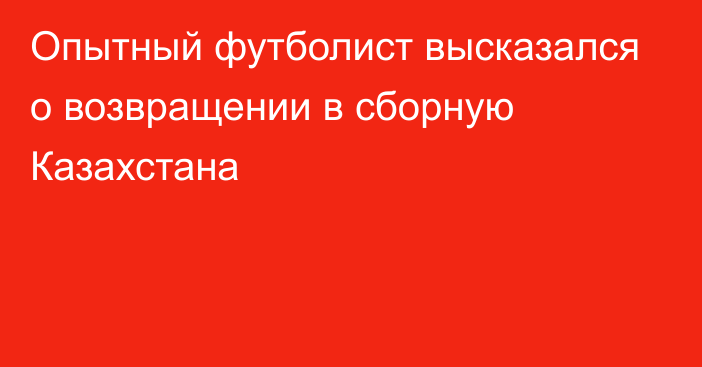 Опытный футболист высказался о возвращении в сборную Казахстана