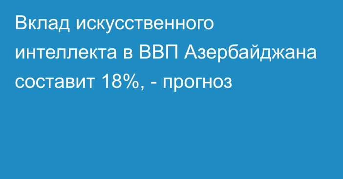 Вклад искусственного интеллекта в ВВП Азербайджана составит 18%, - прогноз 