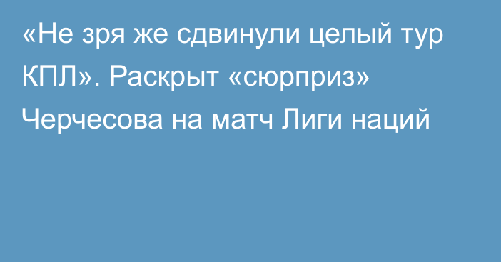 «Не зря же сдвинули целый тур КПЛ». Раскрыт «сюрприз» Черчесова на матч Лиги наций