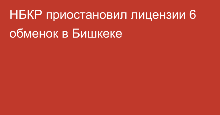 НБКР приостановил лицензии 6 обменок в Бишкеке