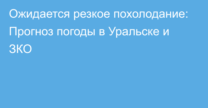 Ожидается резкое похолодание: Прогноз погоды в Уральске и ЗКО