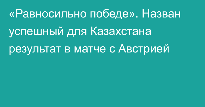 «Равносильно победе». Назван успешный для Казахстана результат в матче с Австрией