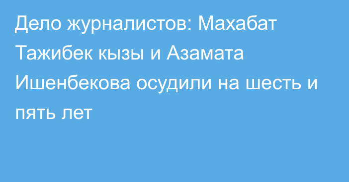 Дело журналистов: Махабат Тажибек кызы и Азамата Ишенбекова осудили на шесть и пять лет