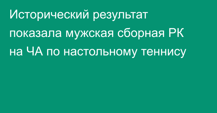 Исторический результат показала мужская сборная РК на ЧА по настольному теннису