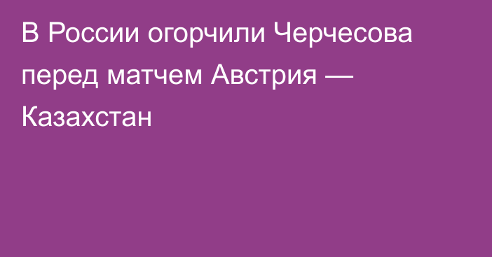 В России огорчили Черчесова перед матчем Австрия — Казахстан