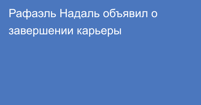 Рафаэль Надаль объявил о завершении карьеры