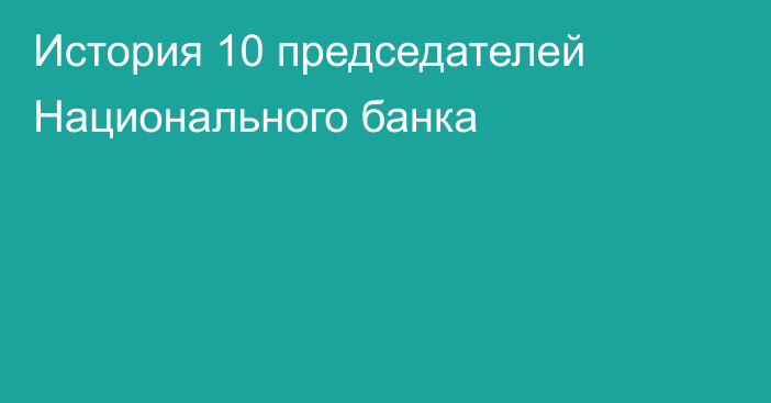 История 10 председателей Национального банка