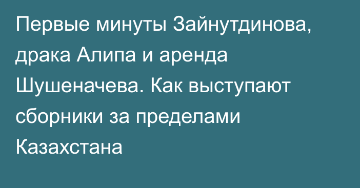 Первые минуты Зайнутдинова, драка Алипа и аренда Шушеначева. Как выступают сборники за пределами Казахстана